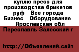 куплю пресс для производства брикетов руф - Все города Бизнес » Оборудование   . Ярославская обл.,Переславль-Залесский г.